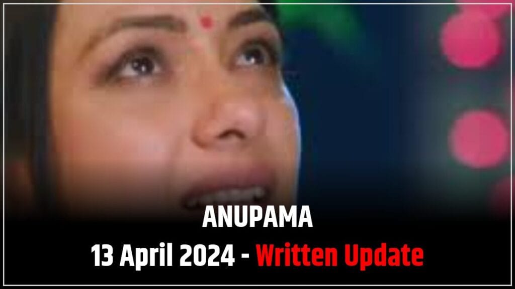 anupama 13 April 2024 today episode written update