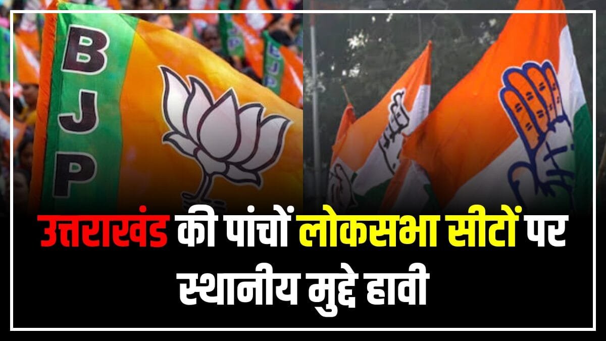 उत्तराखंड की सभी लोकसभा सीटों पर स्थानीय मुद्दे हावी